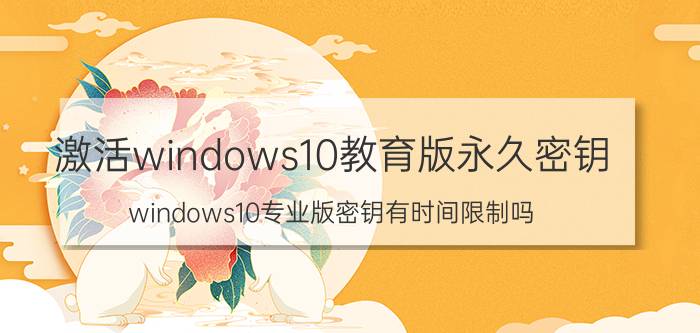 激活windows10教育版永久密钥 windows10专业版密钥有时间限制吗？